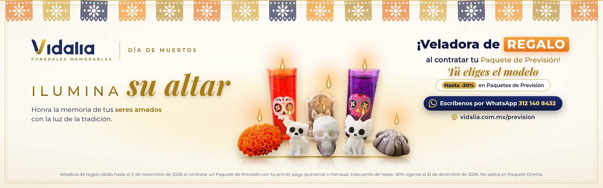 Día de Muertos: ilumina su altar. Veladora de regalo al contratar tu Paquete de Previsión Funeral, válida hasta el 2 de noviembre de 2026; tú eliges el modelo. Hasta -30% en Paquetes de Previsión Funeral, vigente al 31 de diciembre de 2026. No aplica en Paquete Directo.
